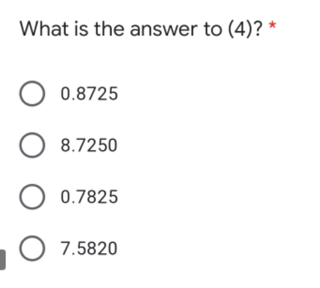 What is the answer to (4)? *
O 0.8725
O 8.7250
O 0.7825
O 7.5820
