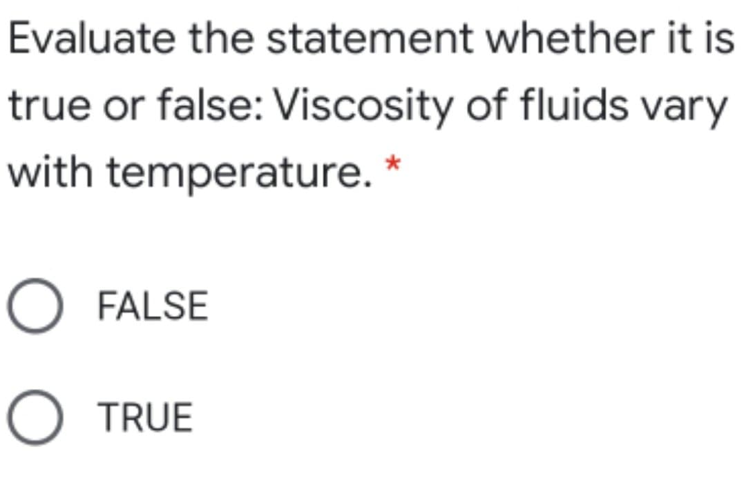 Evaluate the statement whether it is
true or false: Viscosity of fluids vary
with temperature. *
O FALSE
O TRUE
