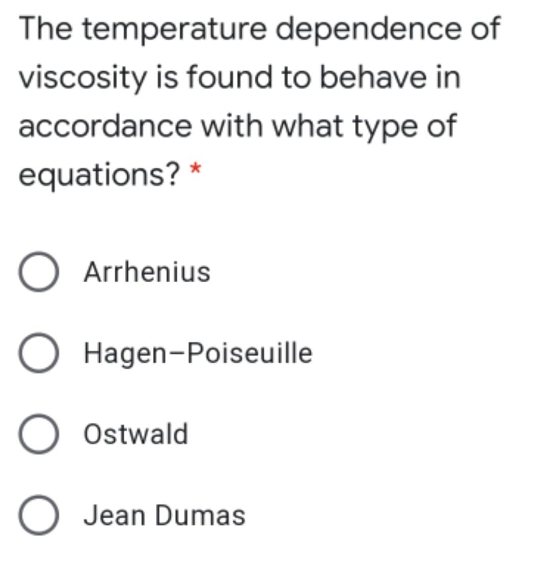 The temperature dependence of
viscosity is found to behave in
accordance with what type of
equations? *
O Arrhenius
O Hagen-Poiseuille
O Ostwald
O Jean Dumas
