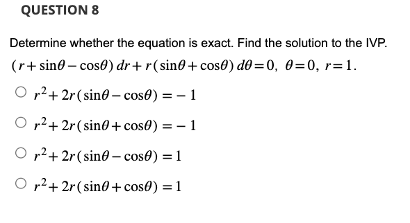 QUESTION 8
Determine whether the equation is exact. Find the solution to the IVP.
(r+ sine - cos0) dr+r(sin0+ cose) de=0, 0=0, r= 1.
Or²+2r(sino-cos) = 1
Or²+2r(sin0+ cos0) = 1
Or²+2r(sin-cos) = 1
O r²+2r (sin0+ cos0) = 1