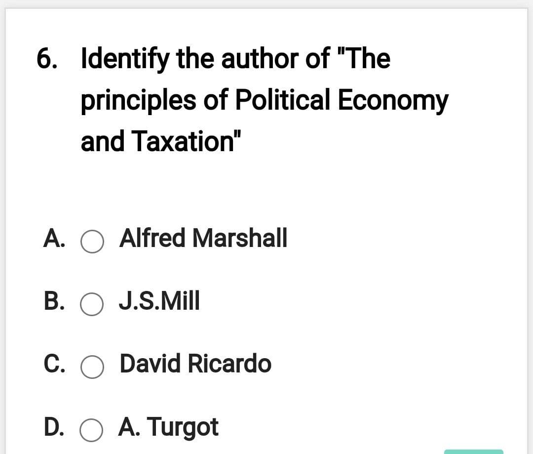 6. Identify the author of "The
principles of Political Economy
and Taxation"
A. O Alfred Marshall
B. O J.S.Mill
C.
David Ricardo
D. O A. Turgot
