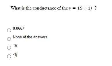 What is the conductance of the y = 15+ 1j ?
0.0667
None of the answers
15
-1j
