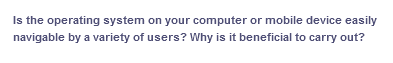 Is the operating system on your computer or mobile device easily
navigable by a variety of users? Why is it beneficial to carry out?