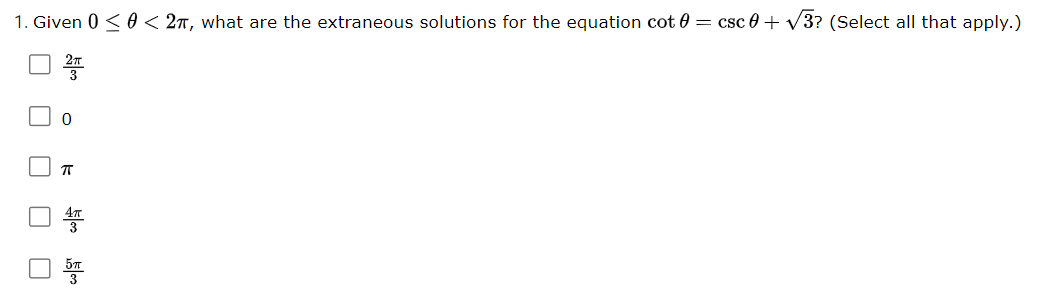 1. Given 0 < 0 < 2n, what are the extraneous solutions for the equation cot 0 = csc0 + V3? (Select all that apply.)
O O O

