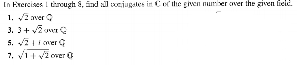 In Exercises 1 through 8, find all conjugates in C of the given number over the given field.
1. √2 over Q
3. 3 + √2 over Q
5. √2+ i over Q
7. √1+√2 ov
over O