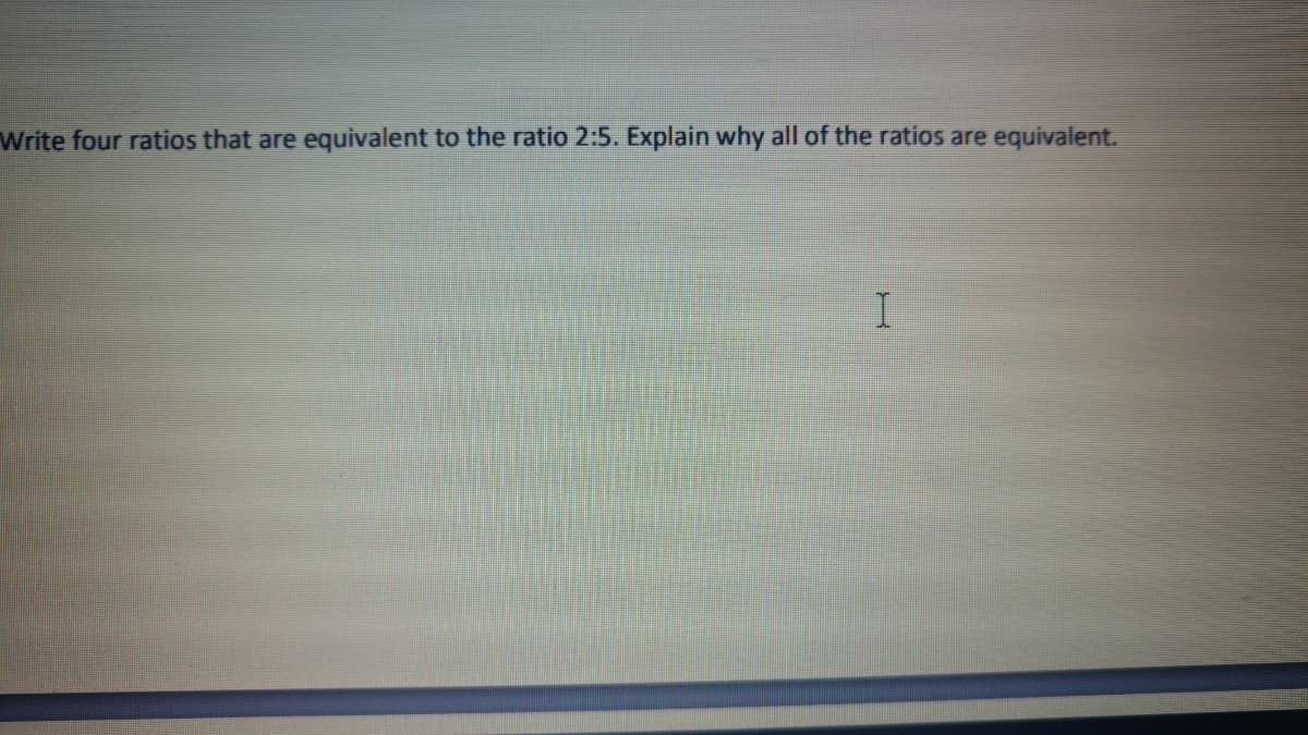 Write four ratios that are
equivalent to the ratio 2:5. Explain why all of the ratios are equivalent.
