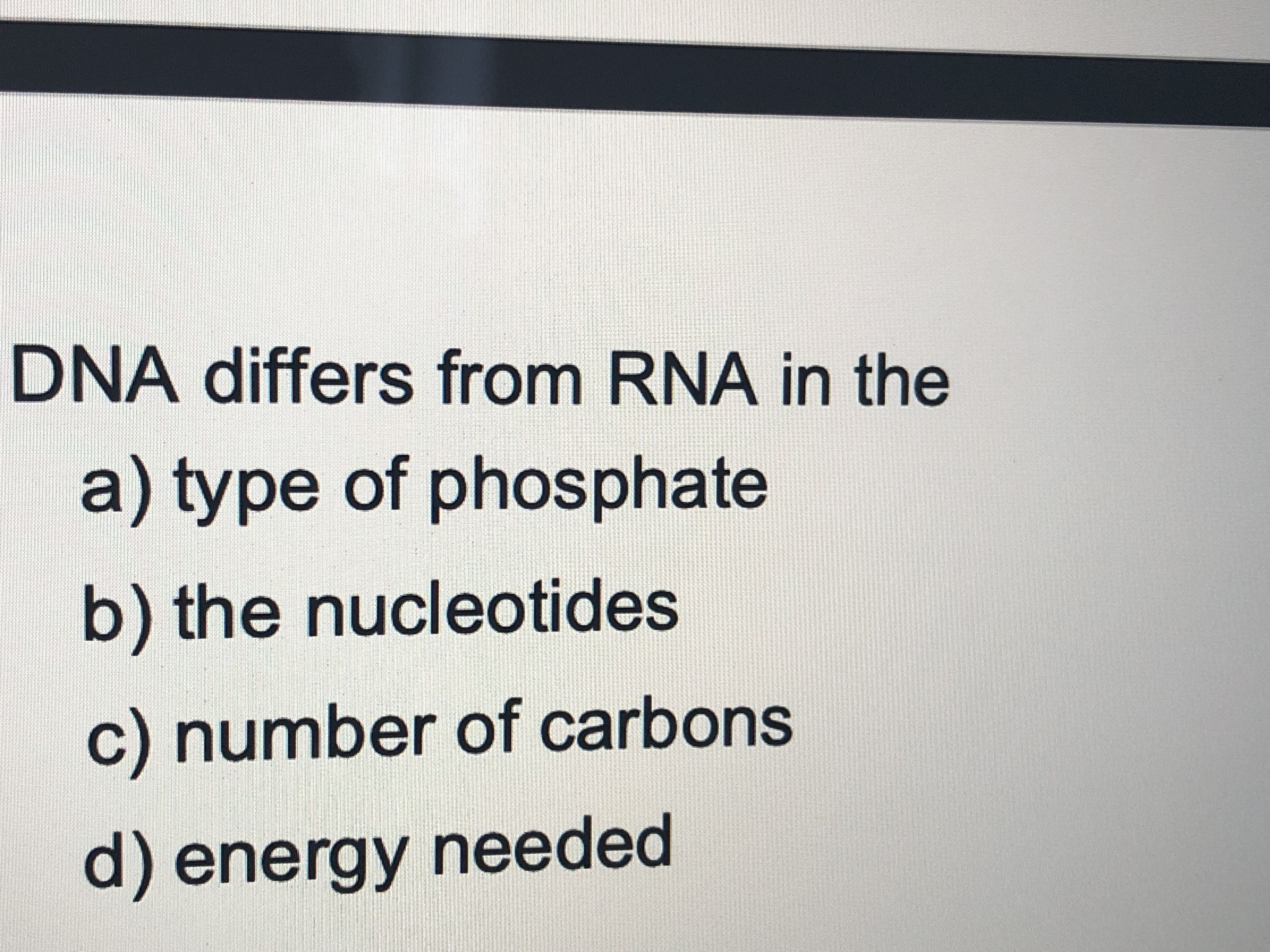 DNA differs from RNA in the
s troi
a) type of phosphate
b) the nucleotides
c) number of carbons
d) energy needed
у пее
