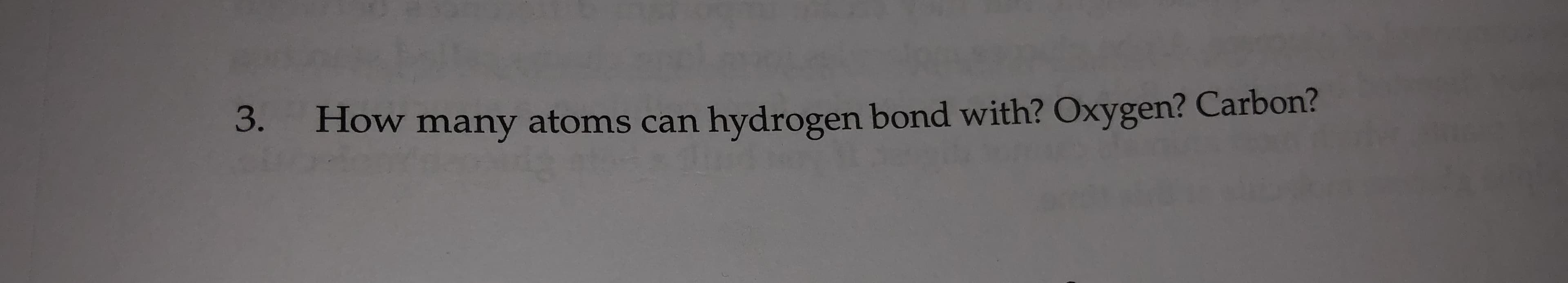 3.
How many atoms can hydrogen bond with? Oxygen? Carbon?
