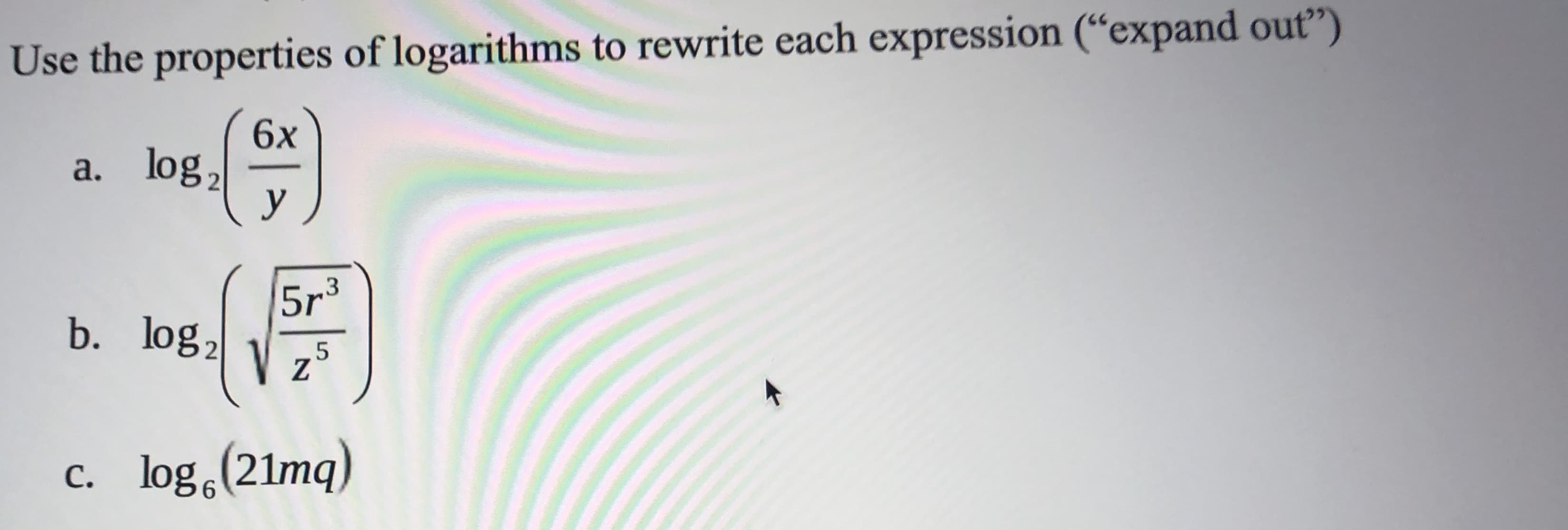 Use the properties of logarithms to rewrite each expression (“expand out")
6x
a. log,
y
5r3
b. log,
c. log (21mq)
