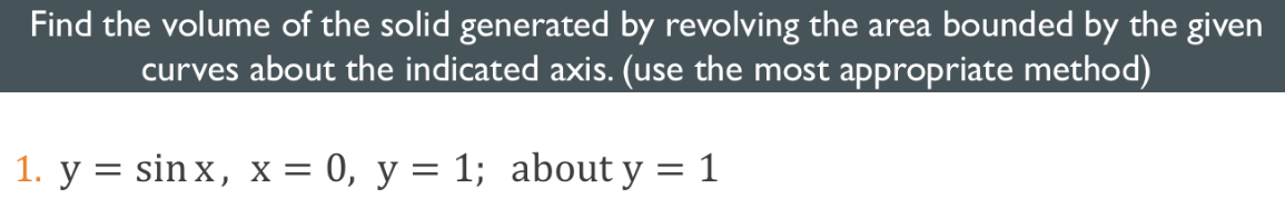 Find the volume of the solid generated by revolving the area bounded by the given
curves about the indicated axis. (use the most appropriate method)
1. y = sinx, x = 0, y = 1; about y = 1
