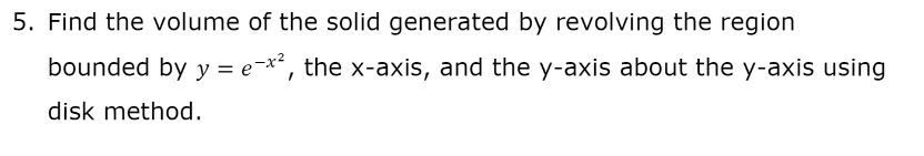 5. Find the volume of the solid generated by revolving the region
bounded by y = e-x², the x-axis, and the y-axis about the y-axis using
disk method.