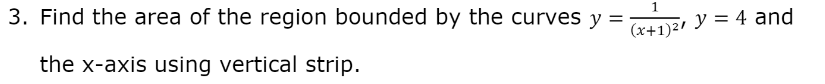 3. Find the area of the region bounded by the curves y = (x+1)², y = 4 and
the x-axis using vertical strip.