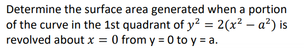 Determine the surface area generated when a portion
of the curve in the 1st quadrant of y² = 2(x² − a²) is
revolved about x = 0 from y = 0 to y = a.