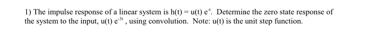 1) The impulse response of a linear system is h(t) = u(t) e*. Determine the zero state response of
the system to the input, u(t) e³' , using convolution. Note: u(t) is the unit step function.
