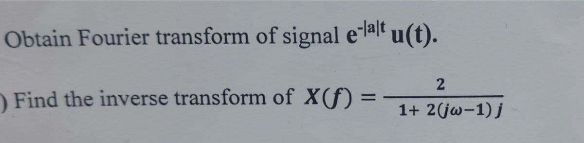 Obtain Fourier transform of signal e-lalt u(t).
2
Find the inverse transform of X(f):
=
1+ 2(jw-1) j