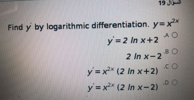 19 J
Find y by logarithmic differentiation. y=x²x
A O
y =2 In x+2
2 In x-2 B O
y = x²* (2 In x+2)
.C O
DO
y = x²x (2 In x- 2)
