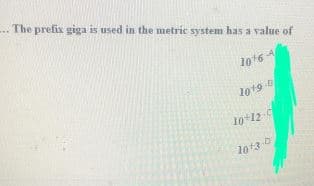 ... The prefix giga is used in the metric system has a value of
1016
A
lo19
10+12
