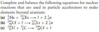 Complete and balance the following equations for nuclear
reactions that are used in particle accelerators to make
elements beyond uranium:
(a) He + Es →? + 2 ¿n
(b) Cf + ?
(c) 2U + ?C → Cf + ?
253
99
249
→ 1Lr +2 ¿n
244
* Cf + ?
103
238
(c) 92
