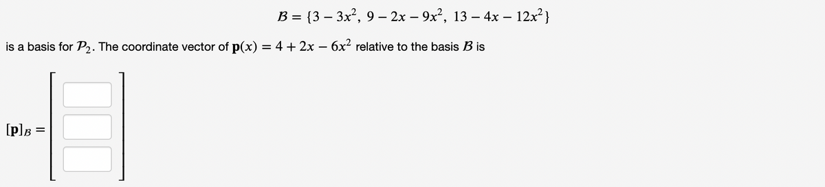 B = {3 – 3x², 9 – 2x – 9x², 13 – 4x – 12x?}
is a basis for P2. The coordinate vector of p(x) = 4 + 2x – 6x² relative to the basis B is
[p]B =

