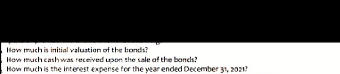 How much is initial valuation of the bonds?
How much cash was received upon the sale of the bonds?
How much is the interest expense for the year ended December 31, 2021?
