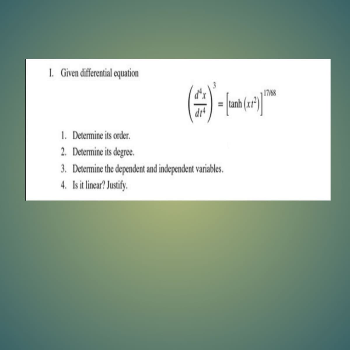 1. Given differential cquation
3
d'x
tanh
17/68
dr
1. Determine its order.
2. Determine its degree.
3. Determine the dependent and independent variables.
4. Is it linear? Justify.
