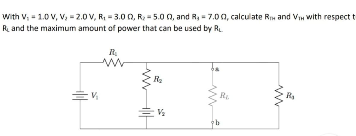 With V1 = 1.0 V, V2 = 2.0 V, R1 = 3.0 N, R2 = 5.0 N, and R3 = 7.0 N, calculate RTH and VTH With respect t
RL and the maximum amount of power that can be used by RL.
R1
R2
RL
R3
E V.
