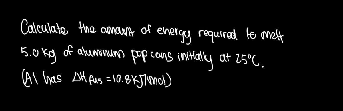 Calculate the amaunt of enerqy requirad te melt
of aluminum pop cons initially at 25°C.
5.0 kg
Al has AH fus =1G.BKJNmd)

