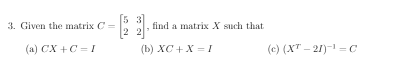 5 3
3. Given the matrix C =
find a matrix X such that
2 2
(а) СХ + С — I
(b) XС + X —I
(с) (XT — 21)-1 — С
