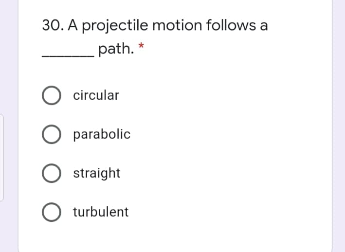 30. A projectile motion follows a
path.
O circular
O parabolic
straight
O turbulent
