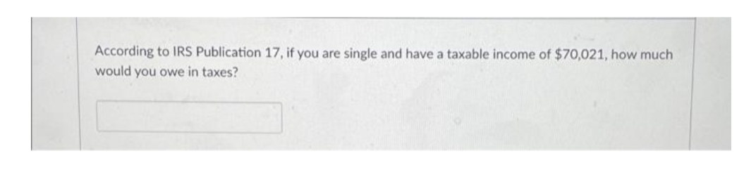 According to IRS Publication 17, if you are single and have a taxable income of $70,021, how much
would you owe in taxes?