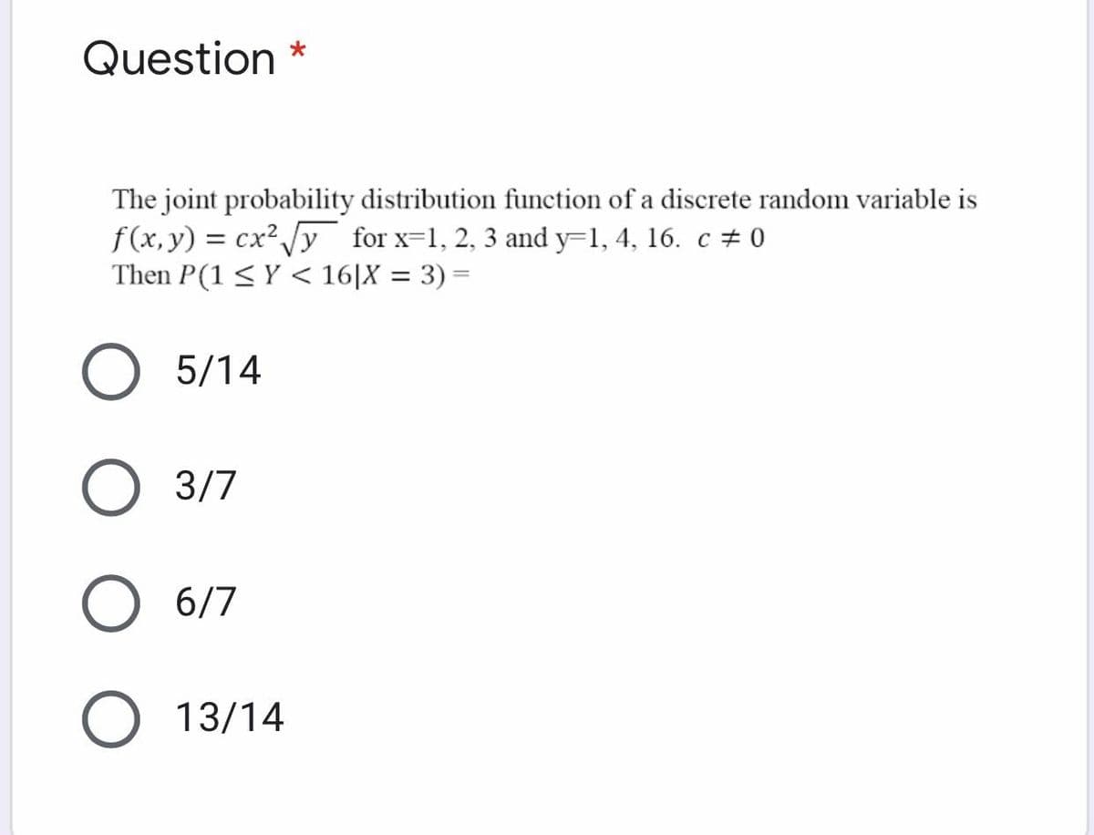 Question *
The joint probability distribution function of a discrete random variable is
f(x,y) = cx² /y for x=1, 2, 3 and y=1, 4, 16. c # 0
Then P(1 < Y < 16|X = 3) =
%3D
5/14
O 3/7
6/7
O 13/14
