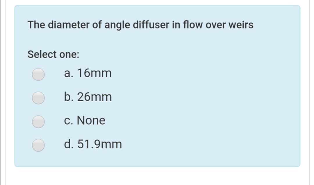 The diameter of angle diffuser in flow over weirs
Select one:
a. 16mm
b. 26mm
c. None
d. 51.9mm

