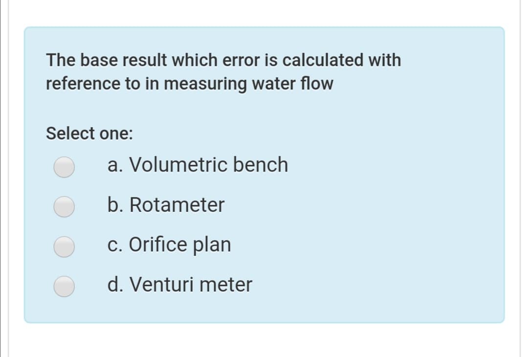 The base result which error is calculated with
reference to in measuring water flow
Select one:
a. Volumetric bench
b. Rotameter
c. Orifice plan
d. Venturi meter
