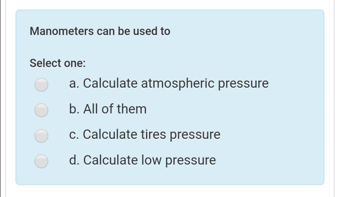 Manometers can be used to
Select one:
a. Calculate atmospheric pressure
b. All of them
c. Calculate tires pressure
d. Calculate low pressure
