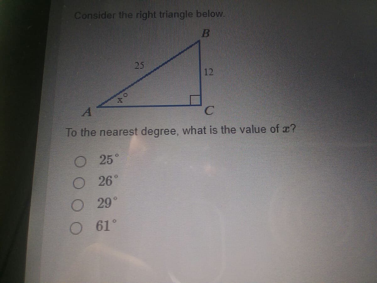 Consider the right triangle below.
25
12
To the nearest degree, what is the value of ?
O 25°
O26
29
O 61°
