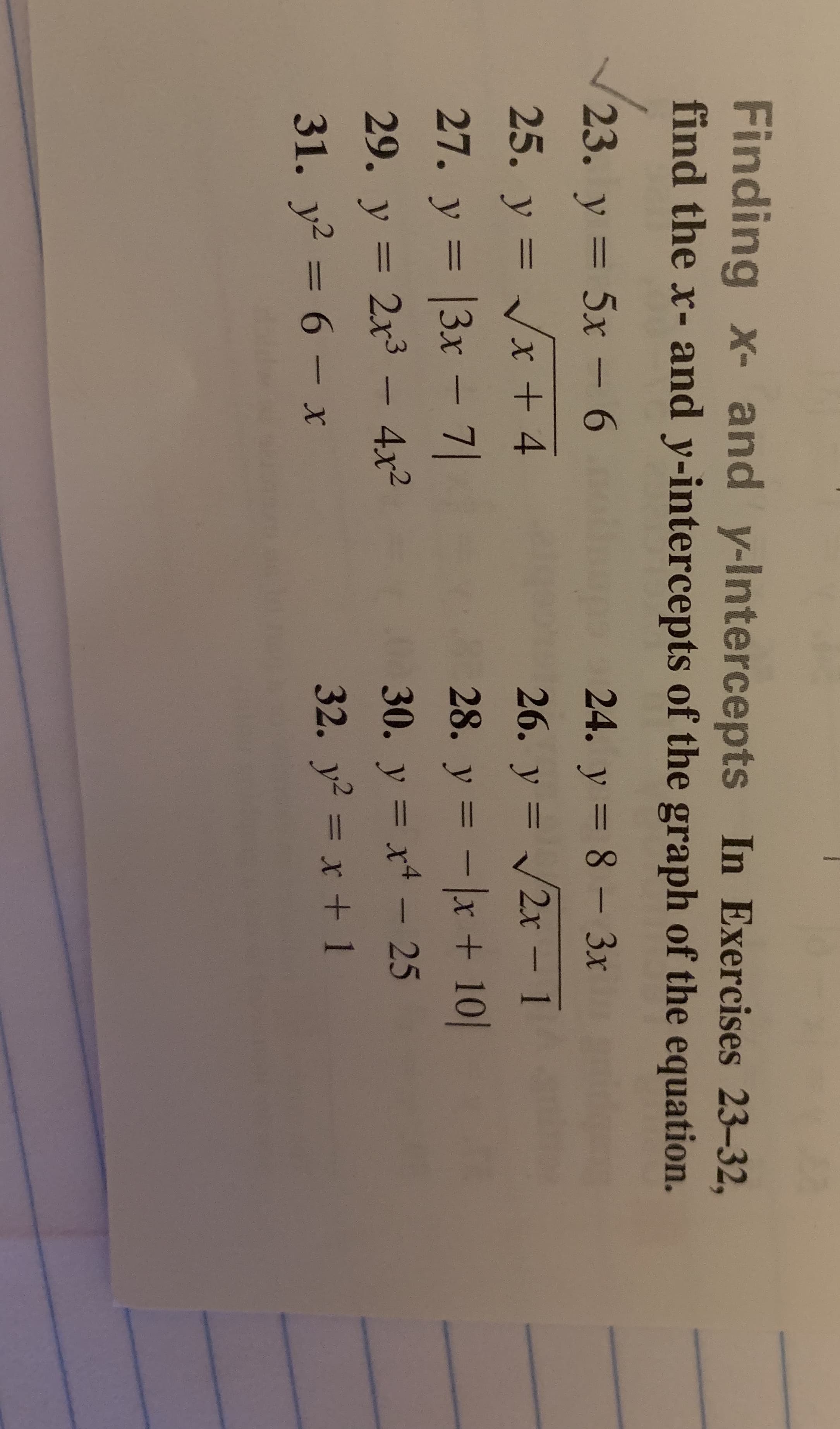 Finding x- and y-Intercepts In Exercises 23-32,
find the x- and y-intercepts of the graph of the equation.
23. y = 5x-6
25. y=V/x + 4
24. у=8_3x
28. y =-1x + 101
32. Уг =x + 1
29, y = 2x3-4x2
31. уг-б-х
