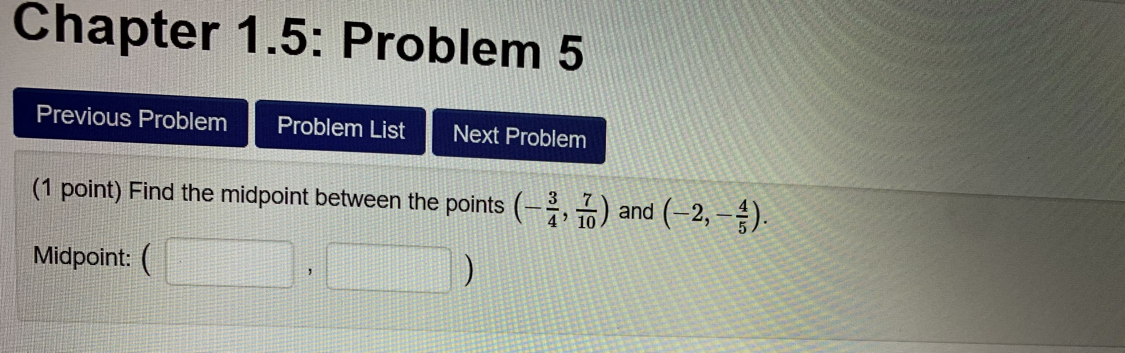 Chapter 1.5: Problem 5
Previous Problem Problem List Next Problem
(1 point) Find the midpoint between the points (
Midpoint:
1) and (2. 6)
