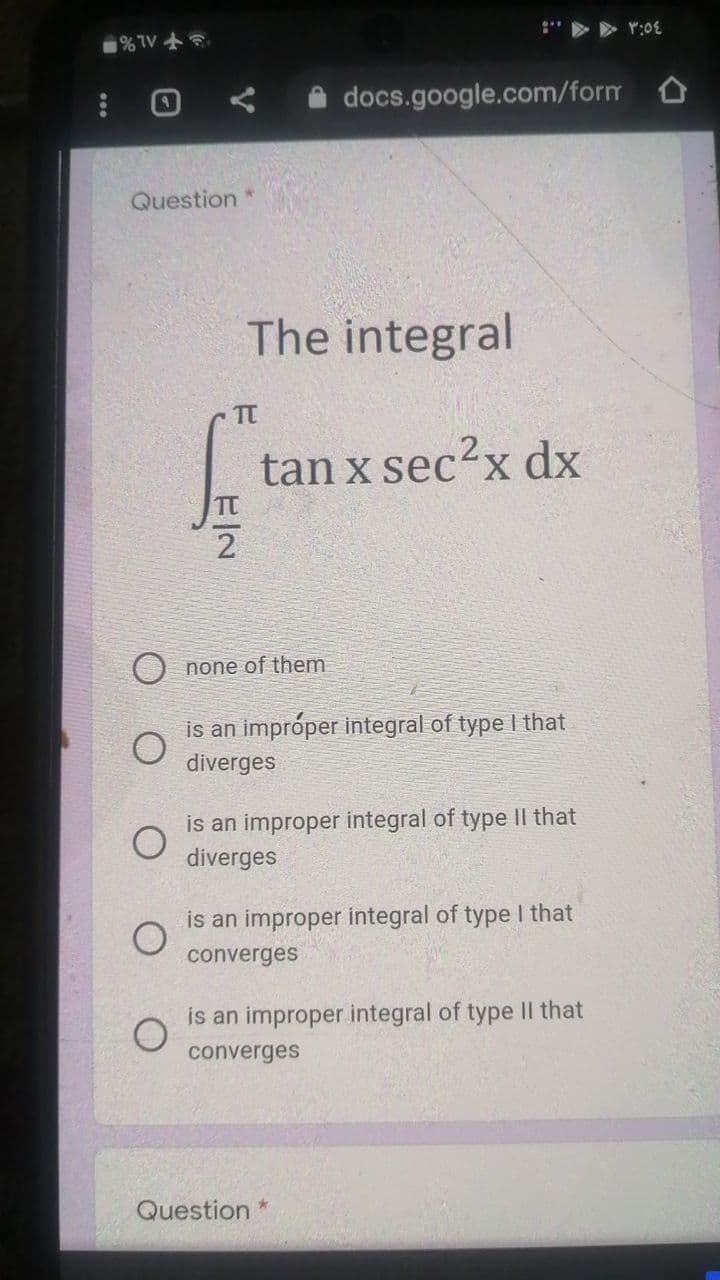 %TV +
" > > r:0E
docs.google.com/form O
Question *
The integral
TT
tan x sec?x dx
2
none of them
is an impróper integral of type I that
diverges
is an improper integral of type Il that
diverges
is an improper integral of type I that
converges
is an improper integral of type |l that
converges
Question *
