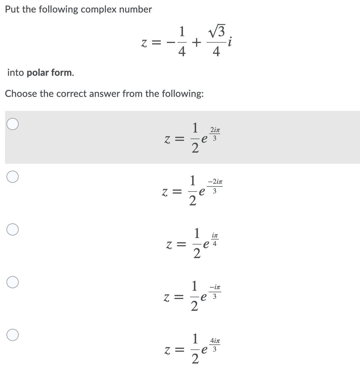 Put the following complex number
V3
+
4
1
Z =
4
?-
into polar form.
Choose the correct answer from the following:
1
2in
= 2
ез
2
1
-2in
= 2
е з
1
in
= 2
e 4
2
1
е з
-in
Z =
1
4in
= 2
ез
