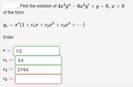 Find the solution of 4x²y" – 6x²y' + y = 0, x > 0
of the form
Y1 = r"(1+c,x + c2x² + czæ³ + • · ·)
Enter
r = 1/2
C1 =
3/4
C2 =
27/64
C3
