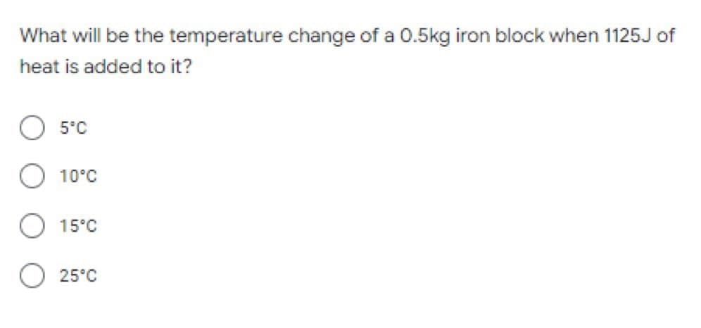 What will be the temperature change of a 0.5kg iron block when 1125J of
heat is added to it?
O 5°C
O 10°C
15°C
25°C