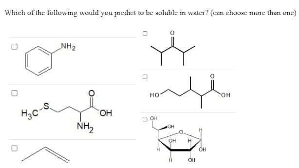 Which of the following would you predict to be soluble in water? (can choose more than one)
NH₂
НО
OH
OH
U
П
—
О
H3C-S
NH₂
OH
OH
OH
Н
H
OH
OH