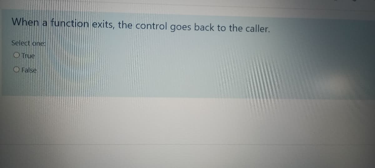 When a function exits, the control goes back to the caller.
Select one:
O True
O False
