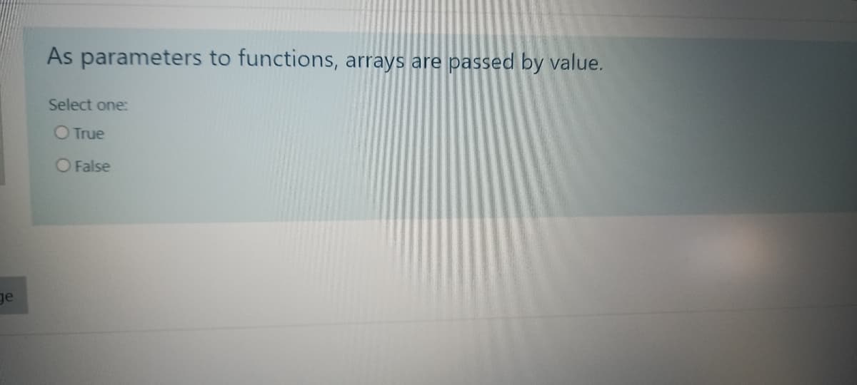 As parameters to functions, arrays are
passed by value.
Select one:
O True
O False
ge

