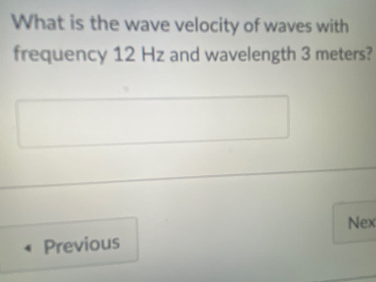 What is the wave velocity of waves with
frequency 12 Hz and wavelength 3 meters?
Nex
Previous
