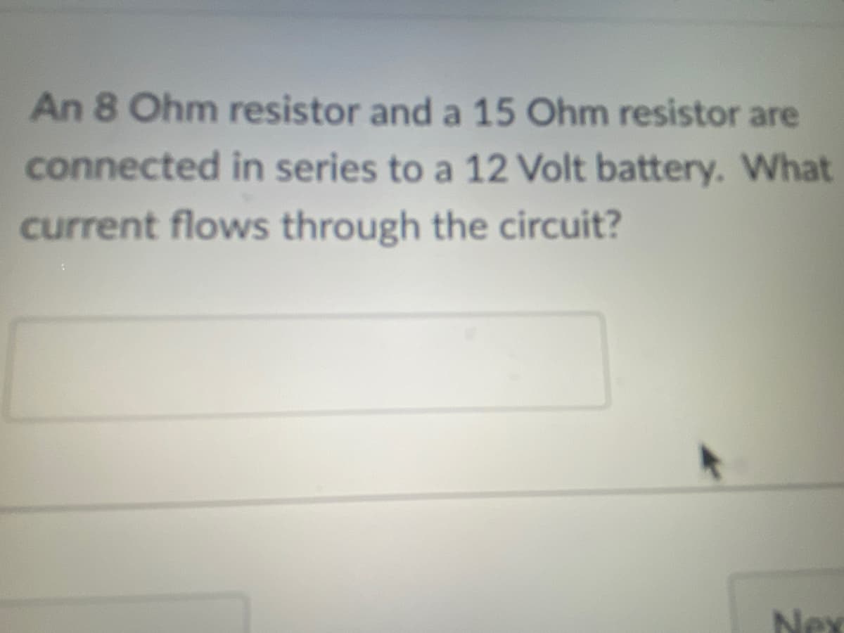 An 8 Ohm resistor and a 15 Ohm resistor are
connected in series to a 12 Volt battery. What
current flows through the circuit?
Nex
