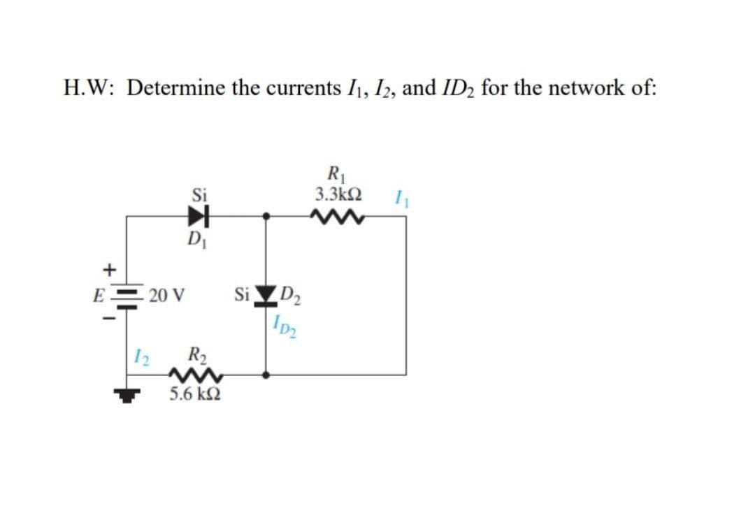 H.W: Determine the currents I1, I2, and ID2 for the network of:
R1
3.3k2
Si
DI
D2
Ip2
Si
E= 20 V
I2
R2
5.6 k2
