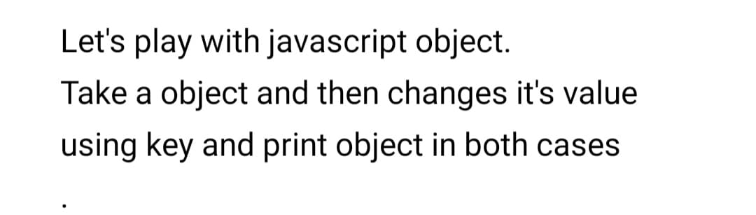 Let's play with javascript object.
Take a object and then changes it's value
using key and print object in both cases
