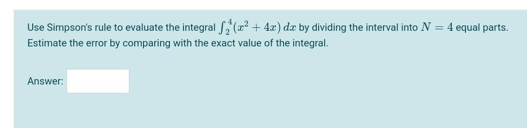 Use Simpson's rule to evaluate the integral ,"(x² + 4x) dx by dividing the interval into N = 4 equal parts.
Estimate the error by comparing with the exact value of the integral.
Answer:
