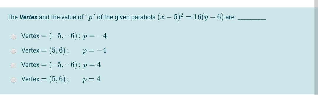 The Vertex and the value of 'p' of the given parabola (x – 5)² = 16(y – 6) are
O Vertex = (-5, –6); p= –4
O Vertex = (5, 6) ;
p = -4
O Vertex = (-5, –6) ; p= 4
O Vertex = (5, 6) ;
p = 4
